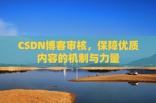 CSDN博客审核,保障优质内容的机制与力量 CSDN博客审核,保障优质内容的机制与力量